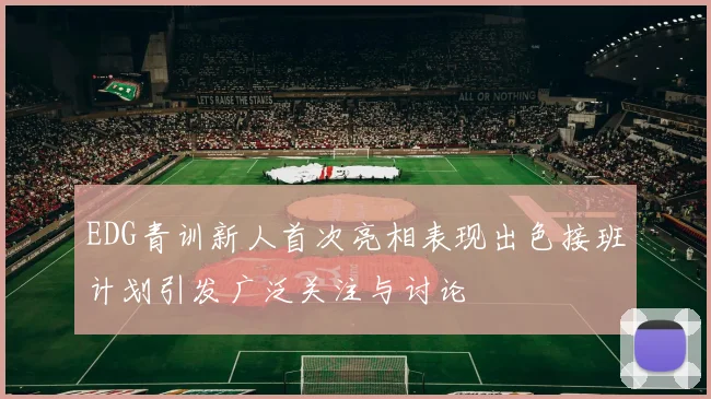 EDG青训新人首次亮相表现出色接班计划引发广泛关注与讨论