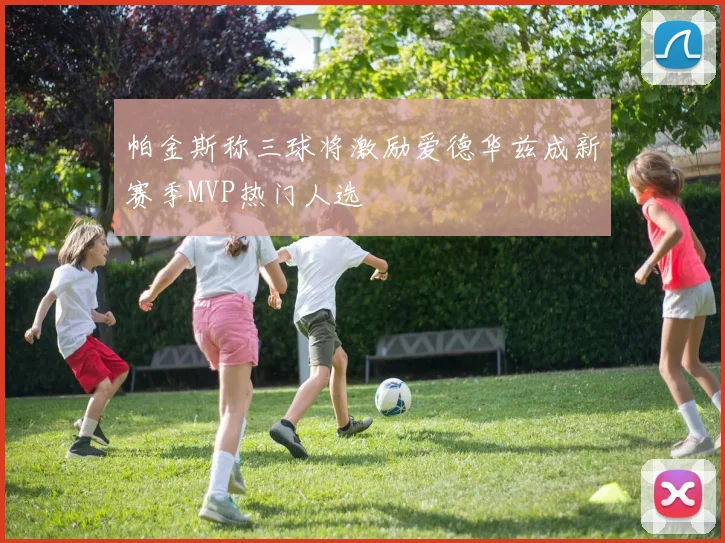 帕金斯称三球将激励爱德华兹成新赛季MVP热门人选