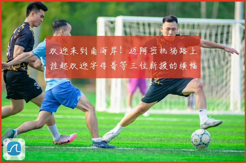 欢迎来到南海岸！迈阿密机场路上挂起欢迎字母哥等三位新援的横幅