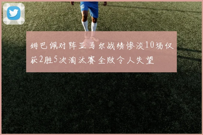 姆巴佩对阵亚马尔战绩惨淡10场仅获2胜5次淘汰赛全败令人失望