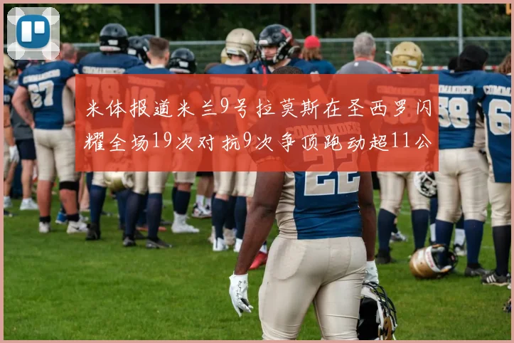 米体报道米兰9号拉莫斯在圣西罗闪耀全场19次对抗9次争顶跑动超11公里