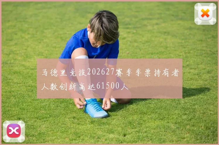 马德里竞技202627赛季季票持有者人数创新高达61500人
