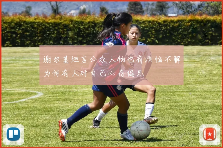 谢尔基坦言公众人物也有烦恼不解为何有人对自己心存偏见