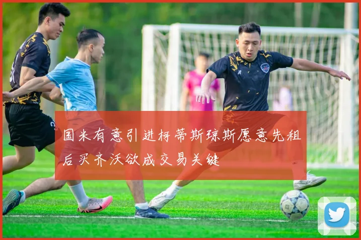 国米有意引进柯蒂斯琼斯愿意先租后买齐沃欲成交易关键