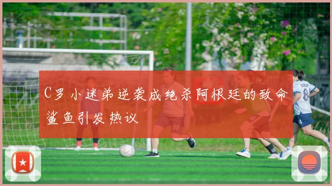 C罗小迷弟逆袭成绝杀阿根廷的致命鲨鱼引发热议