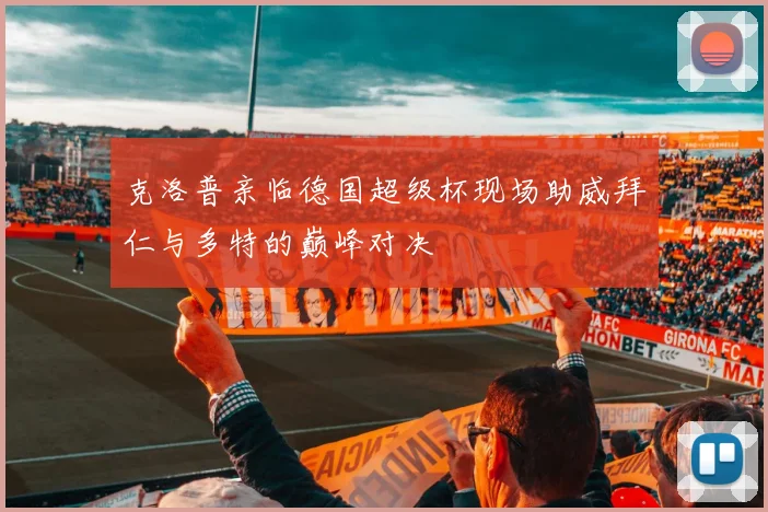 克洛普亲临德国超级杯现场助威拜仁与多特的巅峰对决