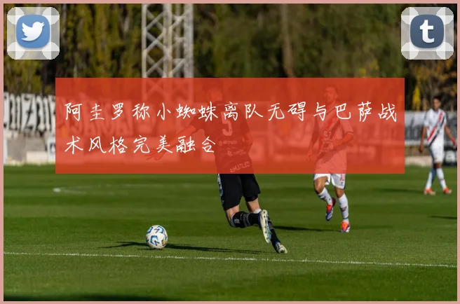 阿圭罗称小蜘蛛离队无碍与巴萨战术风格完美融合